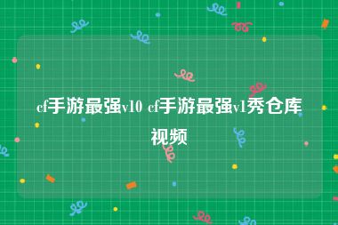 cf手游最强v10 cf手游最强v1秀仓库视频