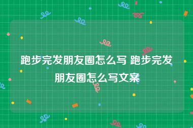 跑步完发朋友圈怎么写 跑步完发朋友圈怎么写文案