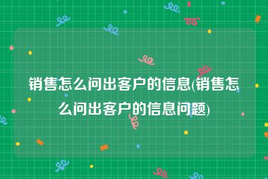 销售怎么问出客户的信息(销售怎么问出客户的信息问题)