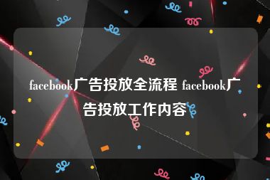 facebook广告投放全流程 facebook广告投放工作内容