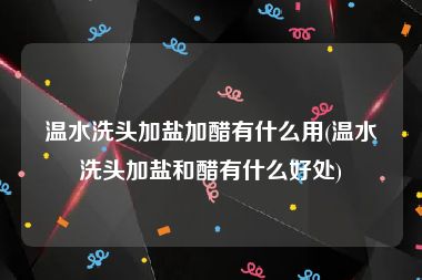 温水洗头加盐加醋有什么用(温水洗头加盐和醋有什么好处)