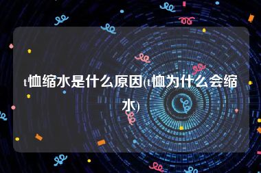 t恤缩水是什么原因(t恤为什么会缩水)