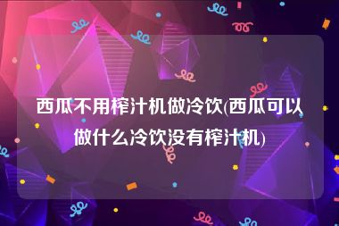 西瓜不用榨汁机做冷饮(西瓜可以做什么冷饮没有榨汁机)