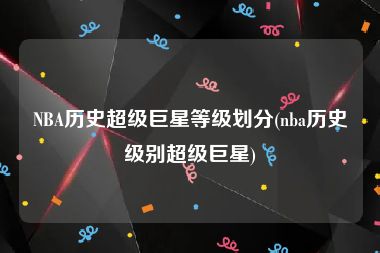NBA历史超级巨星等级划分(nba历史级别超级巨星)
