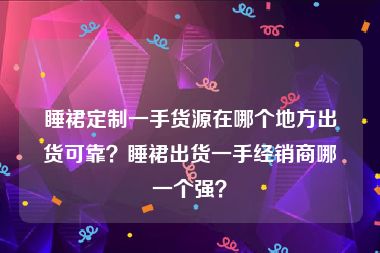 睡裙定制一手货源在哪个地方出货可靠？睡裙出货一手经销商哪一个强？