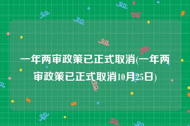 一年两审政策已正式取消(一年两审政策已正式取消10月25日)