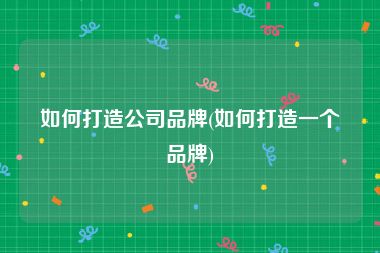 如何打造公司品牌(如何打造一个品牌)