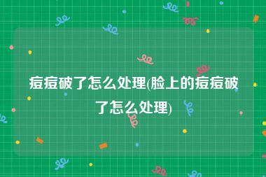 痘痘破了怎么处理(脸上的痘痘破了怎么处理)