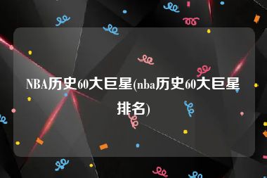 NBA历史60大巨星(nba历史60大巨星排名)