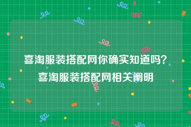 喜淘服装搭配网你确实知道吗？喜淘服装搭配网相关阐明