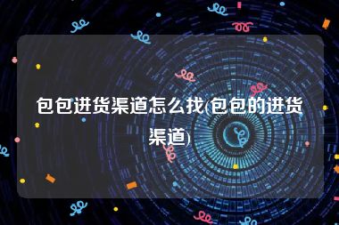 包包进货渠道怎么找(包包的进货渠道)