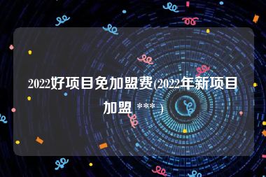 2022好项目免加盟费(2022年新项目加盟 *** )