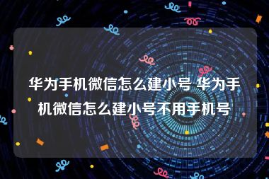 华为手机微信怎么建小号 华为手机微信怎么建小号不用手机号