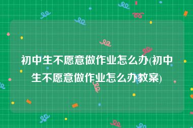 初中生不愿意做作业怎么办(初中生不愿意做作业怎么办教案)