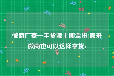 微商厂家一手货源上哪拿货(原来微商也可以这样拿货)