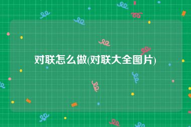 对联怎么做(对联大全图片)