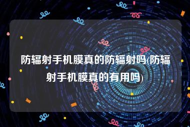 防辐射手机膜真的防辐射吗(防辐射手机膜真的有用吗)
