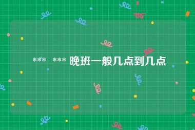  ***  *** 晚班一般几点到几点