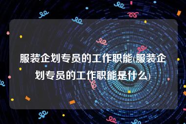 服装企划专员的工作职能(服装企划专员的工作职能是什么)
