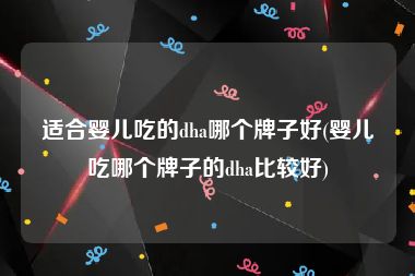 适合婴儿吃的dha哪个牌子好(婴儿吃哪个牌子的dha比较好)