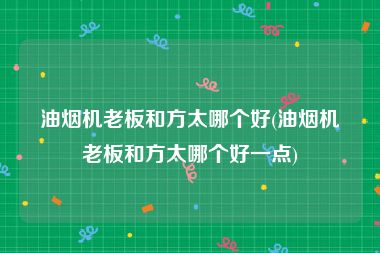 油烟机老板和方太哪个好(油烟机老板和方太哪个好一点)