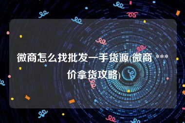 微商怎么找批发一手货源(微商 *** 价拿货攻略)
