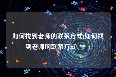 如何找到老师的联系方式(如何找到老师的联系方式 *** )