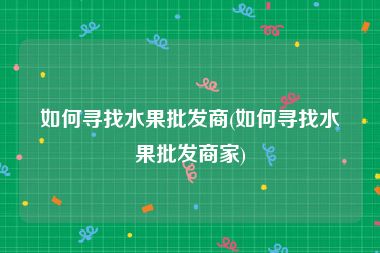 如何寻找水果批发商(如何寻找水果批发商家)