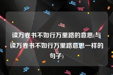 读万卷书不如行万里路的意思(与读万卷书不如行万里路意思一样的句子)