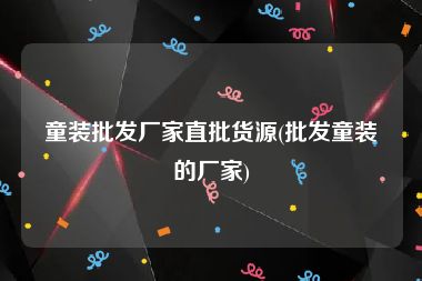 童装批发厂家直批货源(批发童装的厂家)