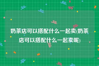 奶茶店可以搭配什么一起卖(奶茶店可以搭配什么一起卖呢)