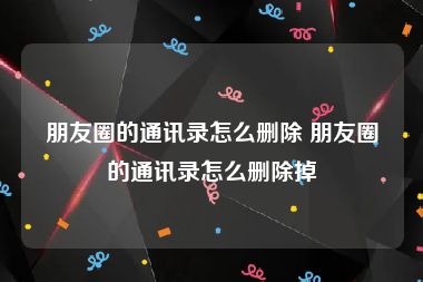 朋友圈的通讯录怎么删除 朋友圈的通讯录怎么删除掉