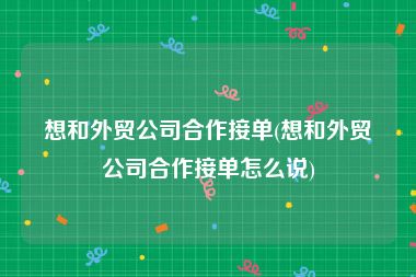 想和外贸公司合作接单(想和外贸公司合作接单怎么说)