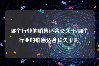 哪个行业的销售适合长久干(哪个行业的销售适合长久干呢)