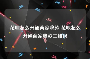 花呗怎么开通商家收款 花呗怎么开通商家收款二维码
