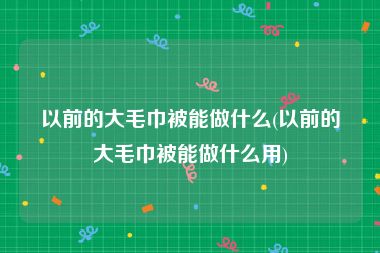 以前的大毛巾被能做什么(以前的大毛巾被能做什么用)