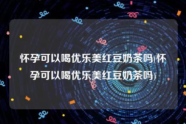怀孕可以喝优乐美红豆奶茶吗(怀孕可以喝优乐美红豆奶茶吗)