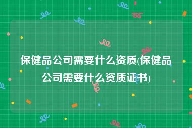 保健品公司需要什么资质(保健品公司需要什么资质证书)