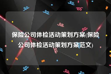 保险公司体检活动策划方案(保险公司体检活动策划方案范文)