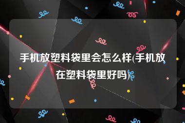 手机放塑料袋里会怎么样(手机放在塑料袋里好吗)
