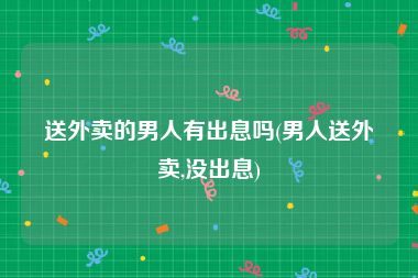 送外卖的男人有出息吗(男人送外卖,没出息)