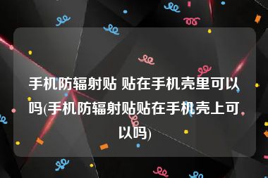 手机防辐射贴 贴在手机壳里可以吗(手机防辐射贴贴在手机壳上可以吗)