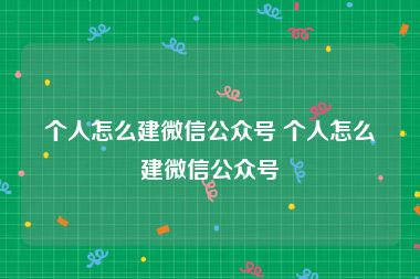 个人怎么建微信公众号 个人怎么建微信公众号