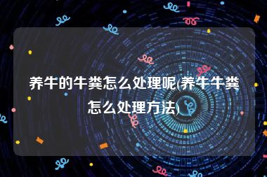 养牛的牛粪怎么处理呢(养牛牛粪怎么处理方法)