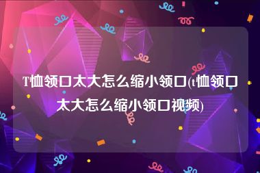 T恤领口太大怎么缩小领口(t恤领口太大怎么缩小领口视频)