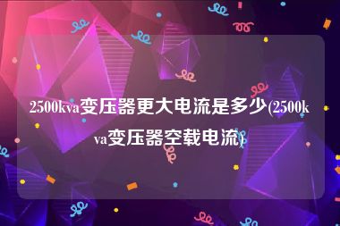 2500kva变压器更大电流是多少(2500kva变压器空载电流)