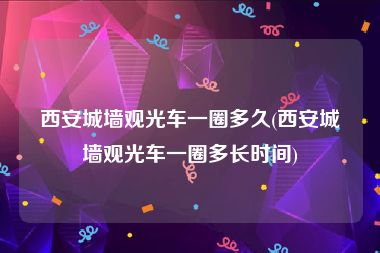 西安城墙观光车一圈多久(西安城墙观光车一圈多长时间)