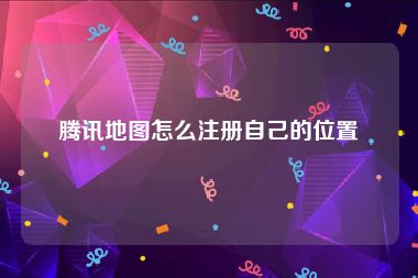 腾讯地图怎么注册自己的位置