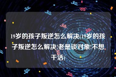 19岁的孩子叛逆怎么解决(19岁的孩子叛逆怎么解决!老是谈对象!不想干活)