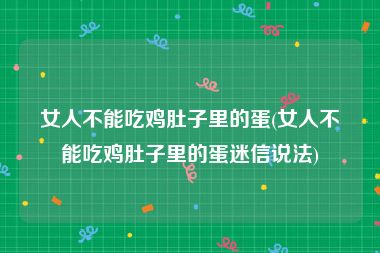 女人不能吃鸡肚子里的蛋(女人不能吃鸡肚子里的蛋迷信说法)